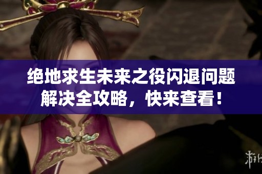 绝地求生未来之役闪退问题解决全攻略，快来查看！