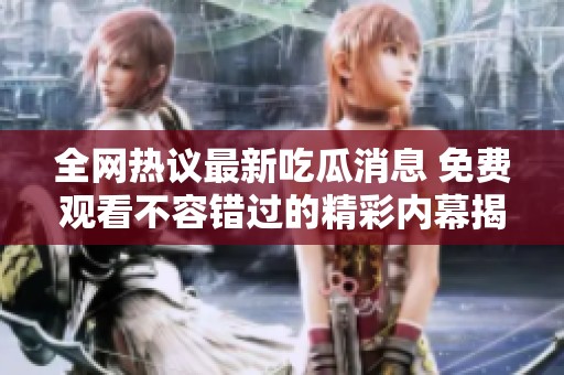 全网热议最新吃瓜消息 免费观看不容错过的精彩内幕揭秘