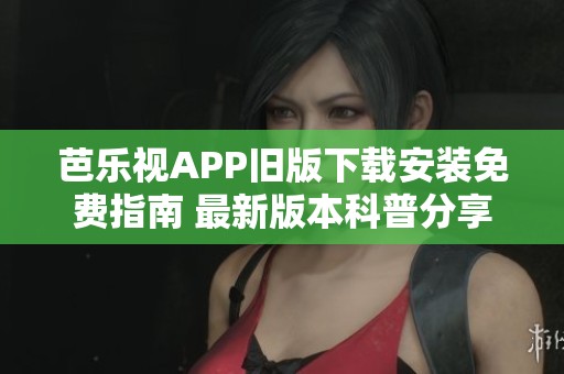 芭乐视APP旧版下载安装免费指南 最新版本科普分享