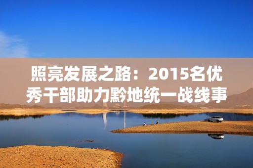 照亮发展之路：2015名优秀干部助力黔地统一战线事业新征程