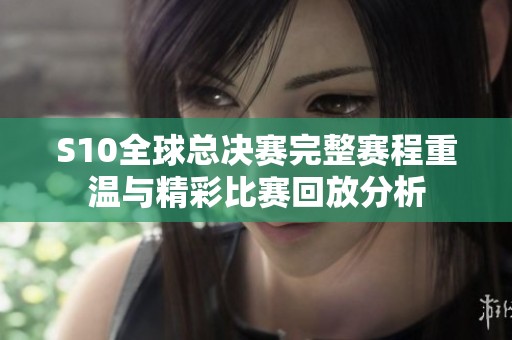 S10全球总决赛完整赛程重温与精彩比赛回放分析