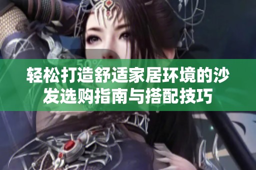 轻松打造舒适家居环境的沙发选购指南与搭配技巧