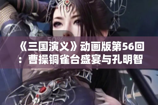 《三国演义》动画版第56回：曹操铜雀台盛宴与孔明智斗周公瑾