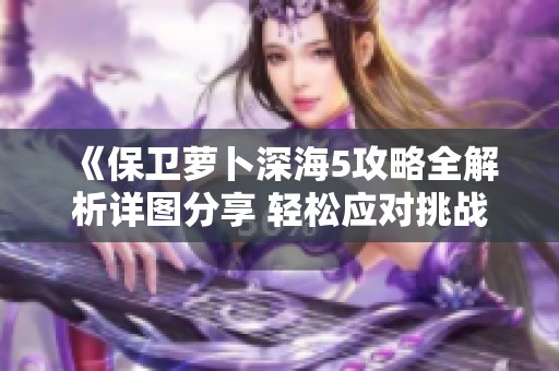 《保卫萝卜深海5攻略全解析详图分享 轻松应对挑战》