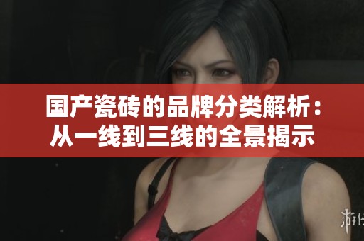 国产瓷砖的品牌分类解析：从一线到三线的全景揭示