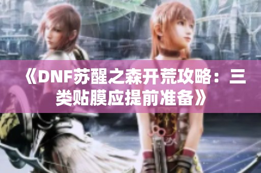 《DNF苏醒之森开荒攻略：三类贴膜应提前准备》
