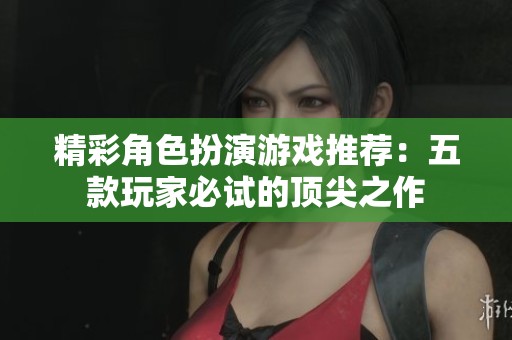 精彩角色扮演游戏推荐：五款玩家必试的顶尖之作