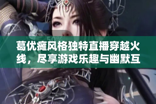 葛优瘫风格独特直播穿越火线，尽享游戏乐趣与幽默互动
