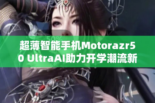 超薄智能手机Motorazr50 UltraAI助力开学潮流新风尚