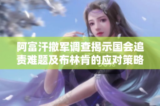 阿富汗撤军调查揭示国会追责难题及布林肯的应对策略