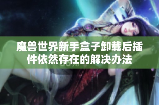 魔兽世界新手盒子卸载后插件依然存在的解决办法