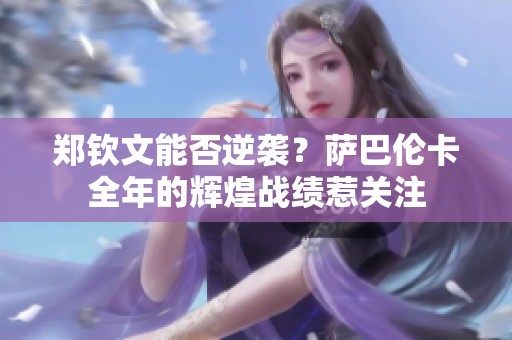 郑钦文能否逆袭？萨巴伦卡全年的辉煌战绩惹关注