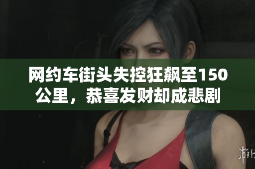 网约车街头失控狂飙至150公里，恭喜发财却成悲剧