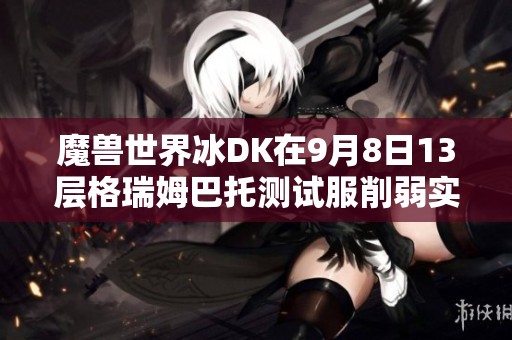 魔兽世界冰DK在9月8日13层格瑞姆巴托测试服削弱实装详情解析