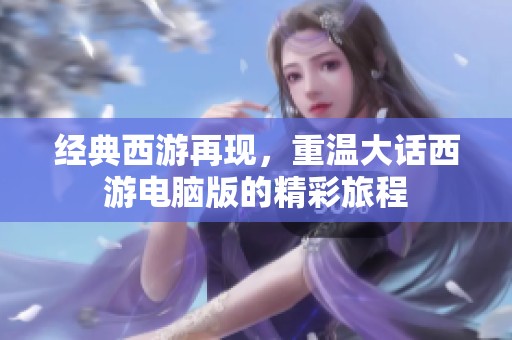 经典西游再现，重温大话西游电脑版的精彩旅程