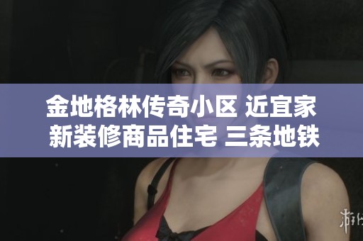 金地格林传奇小区 近宜家 新装修商品住宅 三条地铁便捷生活