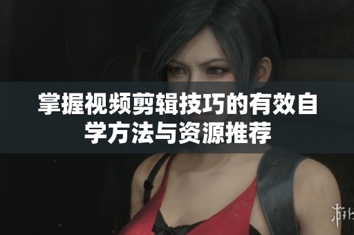 掌握视频剪辑技巧的有效自学方法与资源推荐