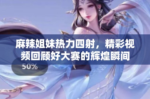 麻辣姐妹热力四射，精彩视频回顾好大赛的辉煌瞬间