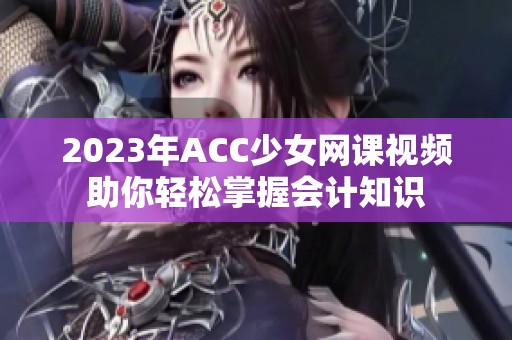 2023年ACC少女网课视频助你轻松掌握会计知识