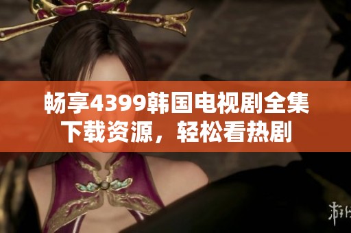 畅享4399韩国电视剧全集下载资源，轻松看热剧
