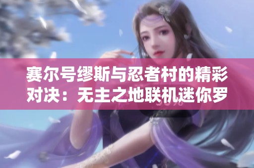 赛尔号缪斯与忍者村的精彩对决：无主之地联机迷你罗特斯之战揭秘
