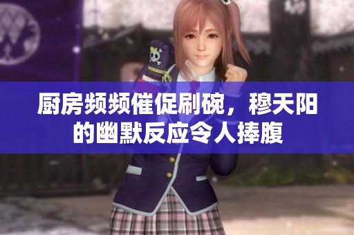 厨房频频催促刷碗，穆天阳的幽默反应令人捧腹