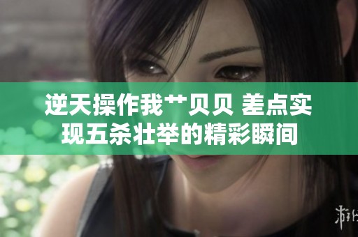 逆天操作我艹贝贝 差点实现五杀壮举的精彩瞬间