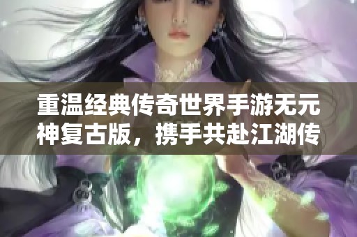 重温经典传奇世界手游无元神复古版，携手共赴江湖传奇之旅