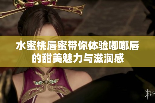 水蜜桃唇蜜带你体验嘟嘟唇的甜美魅力与滋润感
