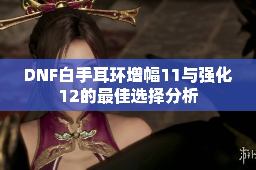 DNF白手耳环增幅11与强化12的最佳选择分析 DNF白手耳环增幅11与强化12的最佳选择分析