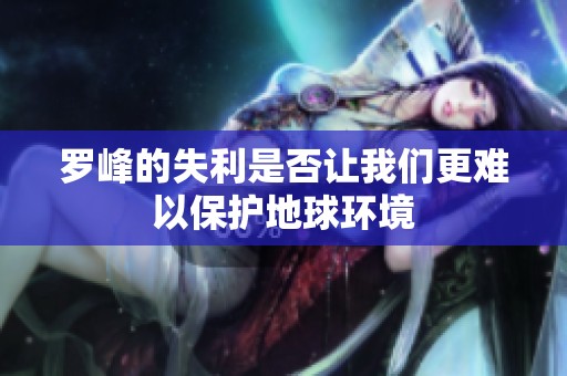罗峰的失利是否让我们更难以保护地球环境