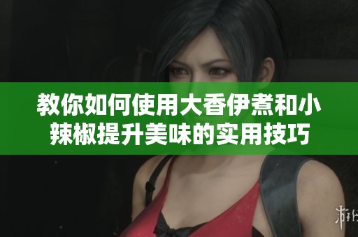 教你如何使用大香伊煮和小辣椒提升美味的实用技巧