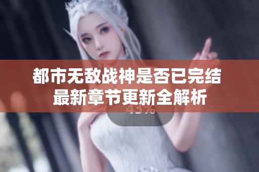 都市无敌战神是否已完结 最新章节更新全解析