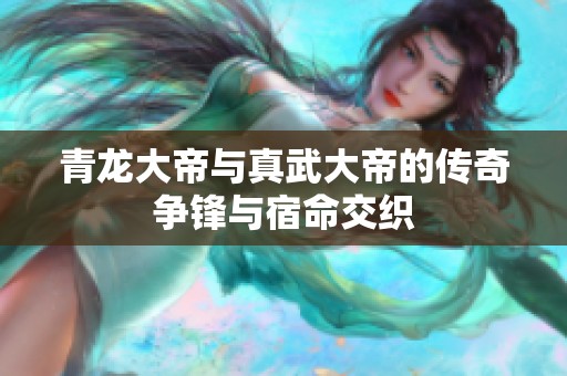 青龙大帝与真武大帝的传奇争锋与宿命交织