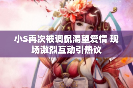 小S再次被调侃渴望爱情 现场激烈互动引热议