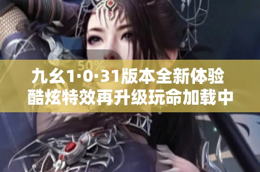 九幺1·0·31版本全新体验 酷炫特效再升级玩命加载中