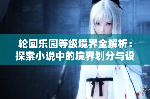 轮回乐园等级境界全解析：探索小说中的境界划分与设定