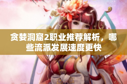 贪婪洞窟2职业推荐解析，哪些流派发展速度更快