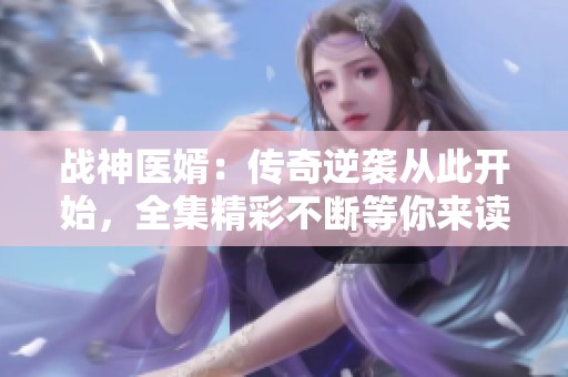 战神医婿：传奇逆袭从此开始，全集精彩不断等你来读