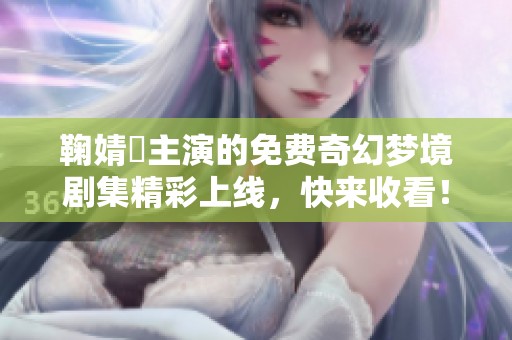 鞠婧祎主演的免费奇幻梦境剧集精彩上线，快来收看！