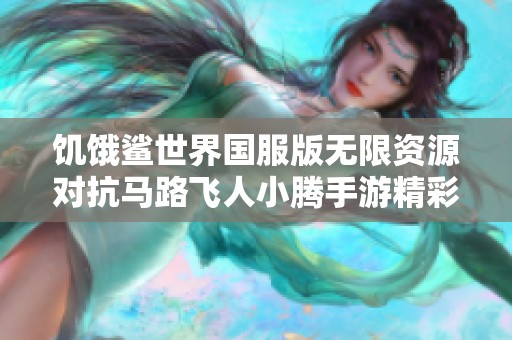 饥饿鲨世界国服版无限资源对抗马路飞人小腾手游精彩解析