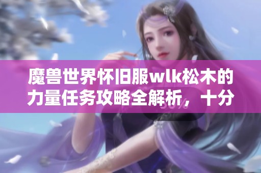 魔兽世界怀旧服wlk松木的力量任务攻略全解析，十分钟轻松完成南海镇任务！