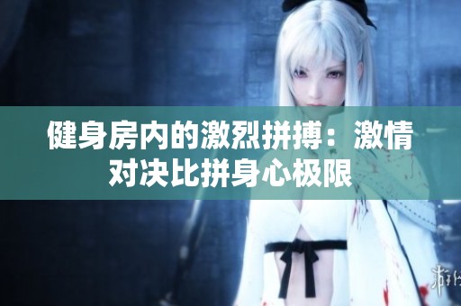 健身房内的激烈拼搏：激情对决比拼身心极限