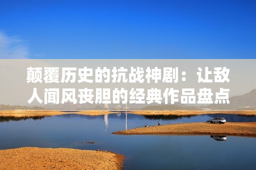 颠覆历史的抗战神剧：让敌人闻风丧胆的经典作品盘点