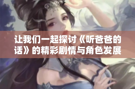 让我们一起探讨《听爸爸的话》的精彩剧情与角色发展
