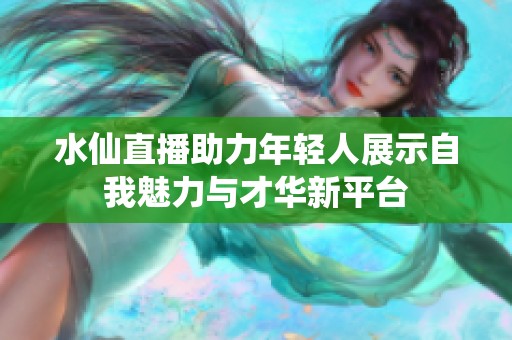 水仙直播助力年轻人展示自我魅力与才华新平台