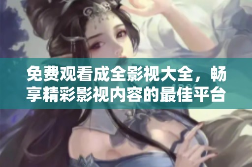 免费观看成全影视大全，畅享精彩影视内容的最佳平台