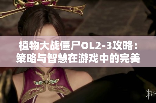 植物大战僵尸OL2-3攻略：策略与智慧在游戏中的完美结合