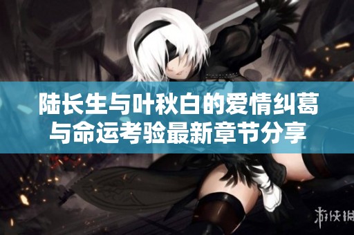 陆长生与叶秋白的爱情纠葛与命运考验最新章节分享
