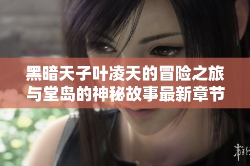 黑暗天子叶凌天的冒险之旅与堂岛的神秘故事最新章节汇总